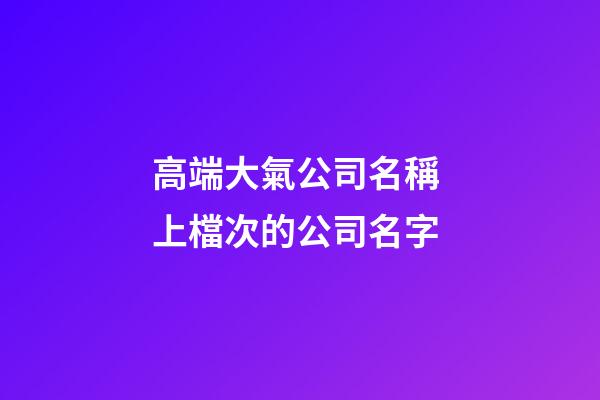 高端大氣公司名稱 上檔次的公司名字